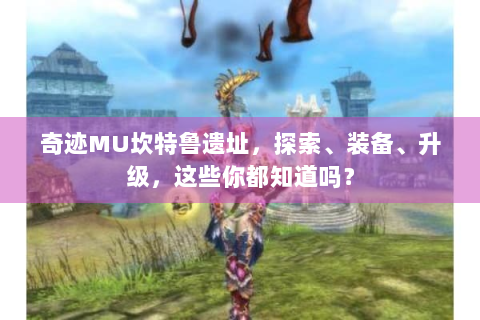 奇迹MU坎特鲁遗址，探索、装备、升级，这些你都知道吗？