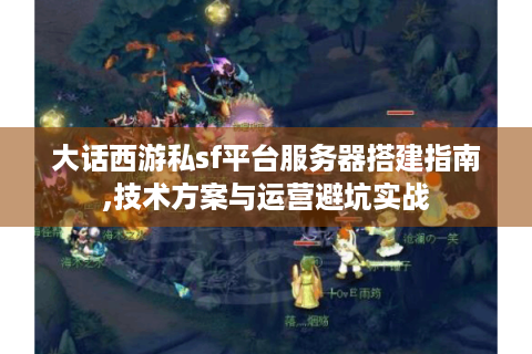 大话西游私sf平台服务器搭建指南,技术方案与运营避坑实战