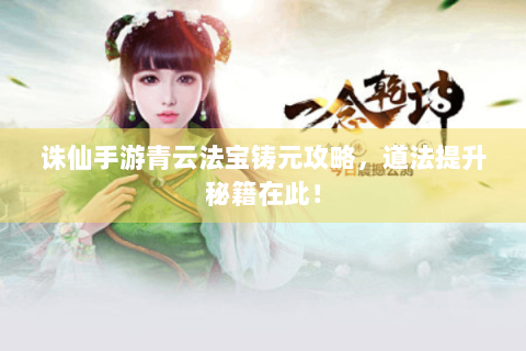 诛仙手游青云法宝铸元攻略，道法提升秘籍在此！