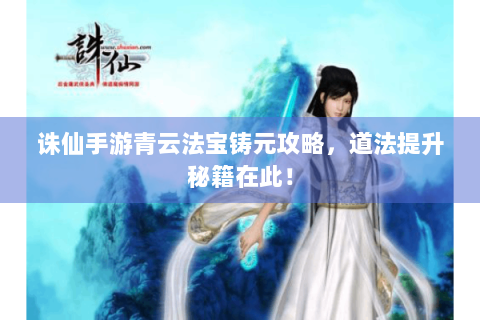 诛仙手游青云法宝铸元攻略，道法提升秘籍在此！