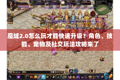 魔域2.0怎么玩才能快速升级？角色、技能、宠物及社交玩法攻略来了