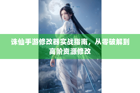 诛仙手游修改器实战指南，从零破解到高阶资源修改