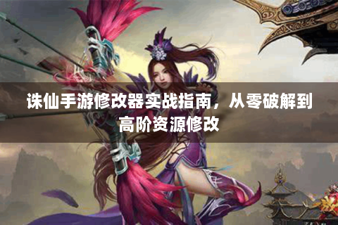 诛仙手游修改器实战指南，从零破解到高阶资源修改