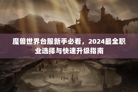 魔兽世界台服新手必看，2024最全职业选择与快速升级指南