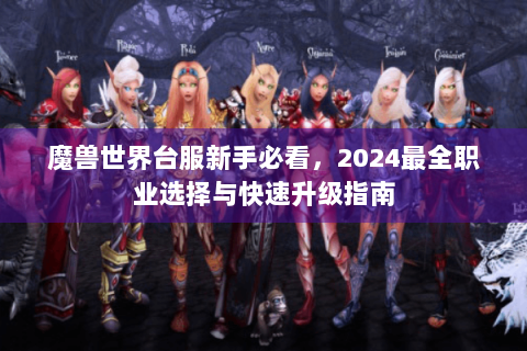 魔兽世界台服新手必看，2024最全职业选择与快速升级指南