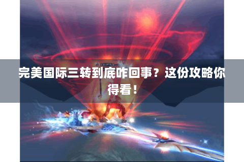 完美国际三转到底咋回事？这份攻略你得看！