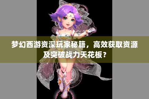 梦幻西游资深玩家秘籍，高效获取资源及突破战力天花板？