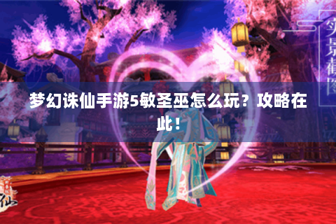 梦幻诛仙手游5敏圣巫怎么玩？攻略在此！