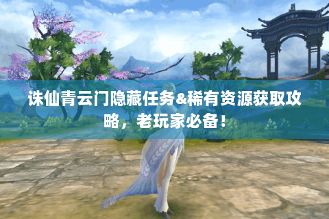 诛仙青云门隐藏任务&稀有资源获取攻略，老玩家必备！