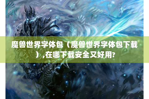 魔兽世界字体包（魔兽世界字体包下载）,在哪下载安全又好用?