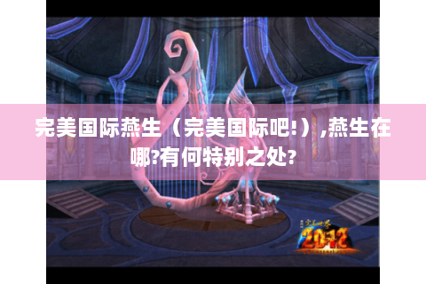 完美国际燕生（完美国际吧!）,燕生在哪?有何特别之处?