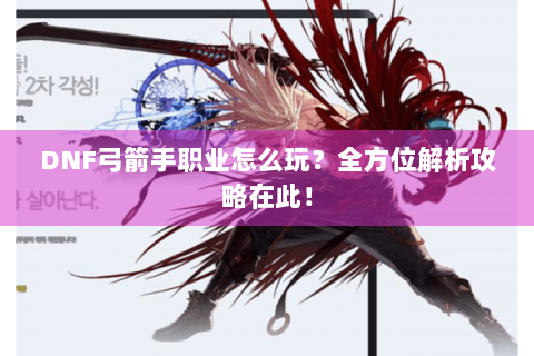 DNF弓箭手职业怎么玩？全方位解析攻略在此！