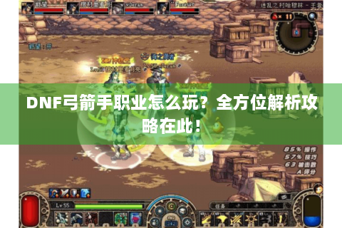 DNF弓箭手职业怎么玩？全方位解析攻略在此！