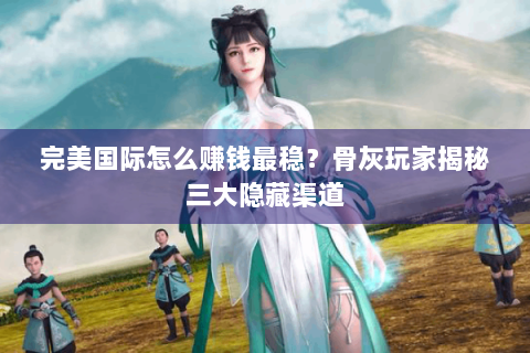 完美国际怎么赚钱最稳？骨灰玩家揭秘三大隐藏渠道