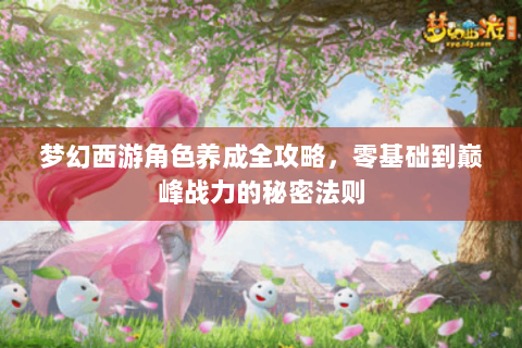梦幻西游角色养成全攻略，零基础到巅峰战力的秘密法则