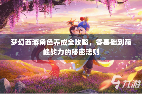 梦幻西游角色养成全攻略，零基础到巅峰战力的秘密法则