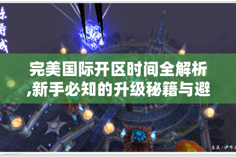 完美国际开区时间全解析,新手必知的升级秘籍与避坑指南