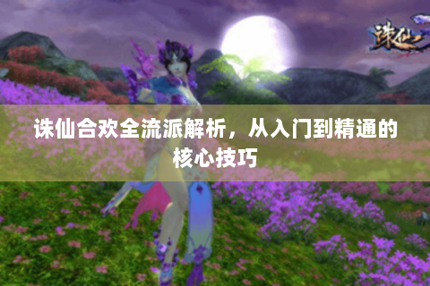诛仙合欢全流派解析，从入门到精通的核心技巧