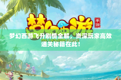 梦幻西游飞升剧情全解，资深玩家高效通关秘籍在此！
