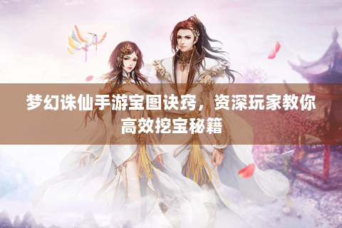梦幻诛仙手游宝图诀窍，资深玩家教你高效挖宝秘籍