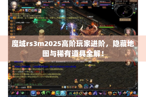 魔域rs3m2025高阶玩家进阶，隐藏地图与稀有道具全解！