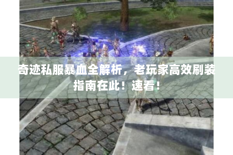 奇迹私服暴血全解析，老玩家高效刷装指南在此！速看！