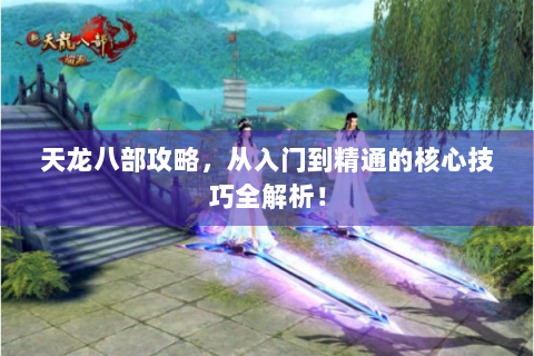 天龙八部攻略，从入门到精通的核心技巧全解析！