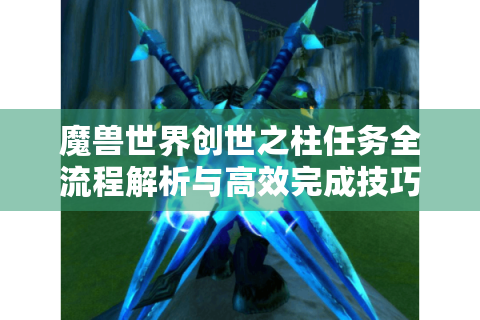 魔兽世界创世之柱任务全流程解析与高效完成技巧