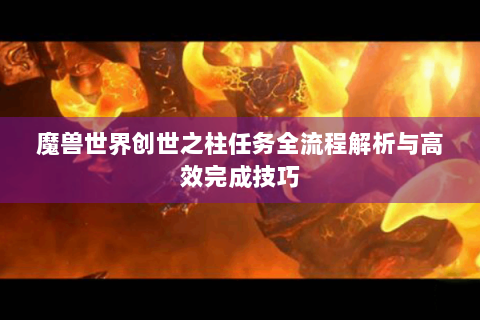 魔兽世界创世之柱任务全流程解析与高效完成技巧