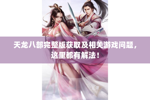 天龙八部完整版获取及相关游戏问题，这里都有解法！
