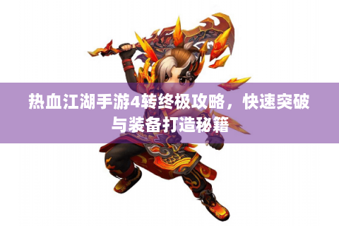 热血江湖手游4转终极攻略，快速突破与装备打造秘籍