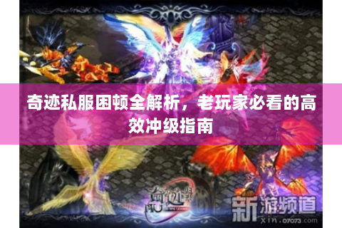 奇迹私服困顿全解析，老玩家必看的高效冲级指南