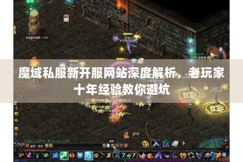 魔域私服新开服网站深度解析，老玩家十年经验教你避坑