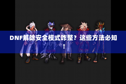 DNF解除安全模式咋整？这些方法必知！