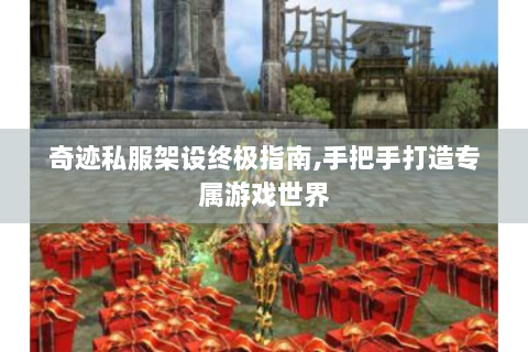 奇迹私服架设终极指南,手把手打造专属游戏世界