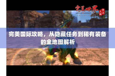 完美国际攻略，从隐藏任务到稀有装备的全地图解析