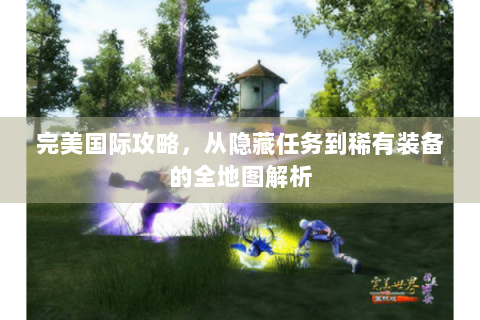完美国际攻略，从隐藏任务到稀有装备的全地图解析