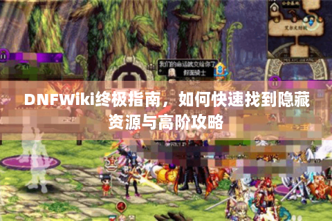 DNFWiki终极指南，如何快速找到隐藏资源与高阶攻略