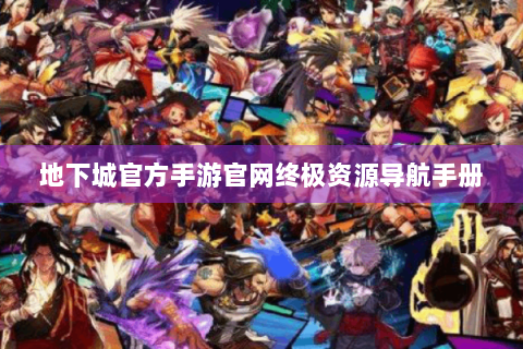 地下城官方手游官网终极资源导航手册