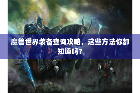 魔兽世界装备查询攻略，这些方法你都知道吗？