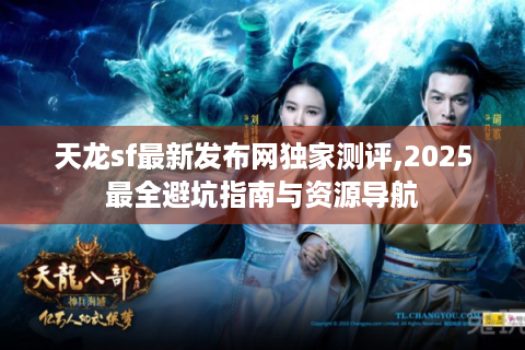 天龙sf最新发布网独家测评,2025最全避坑指南与资源导航