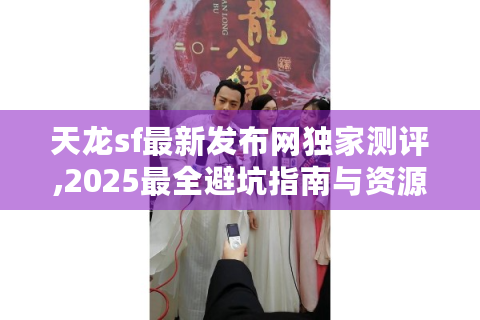 天龙sf最新发布网独家测评,2025最全避坑指南与资源导航