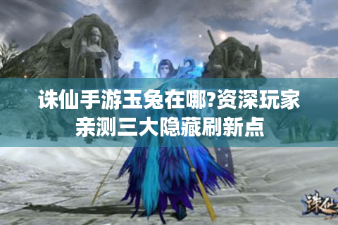 诛仙手游玉兔在哪?资深玩家亲测三大隐藏刷新点