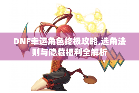 DNF幸运角色终极攻略,选角法则与隐藏福利全解析