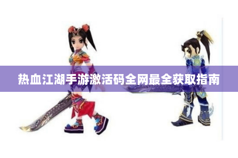 热血江湖手游激活码全网最全获取指南