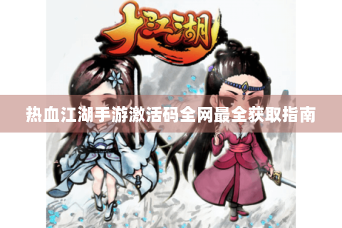 热血江湖手游激活码全网最全获取指南