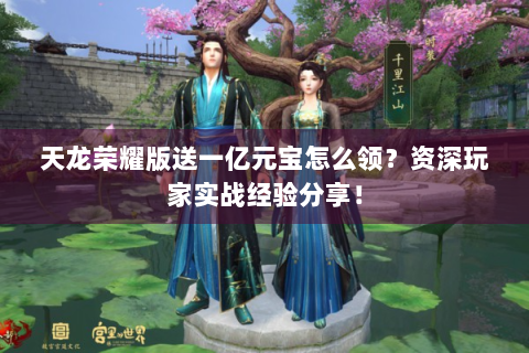 天龙荣耀版送一亿元宝怎么领？资深玩家实战经验分享！