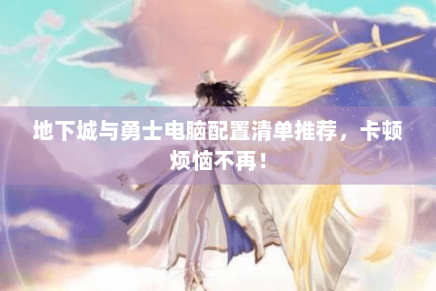 地下城与勇士电脑配置清单推荐，卡顿烦恼不再！