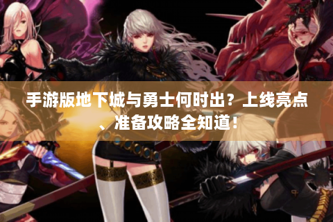手游版地下城与勇士何时出？上线亮点、准备攻略全知道！
