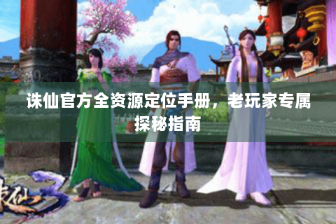 诛仙官方全资源定位手册，老玩家专属探秘指南